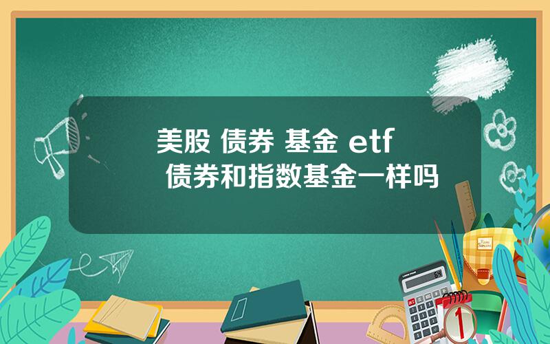 美股 债券 基金 etf 债券和指数基金一样吗